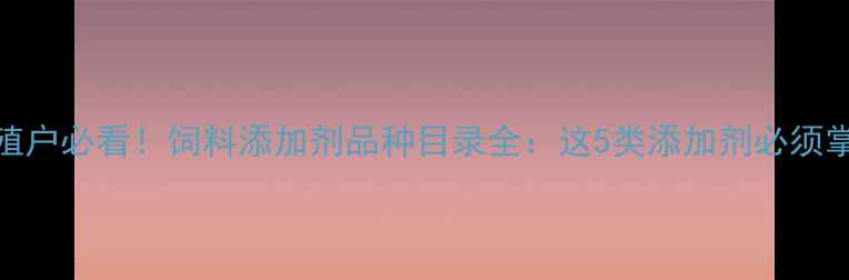 图片 🌟养殖户必看！饲料添加剂品种目录全：这5类添加剂必须掌握🌟