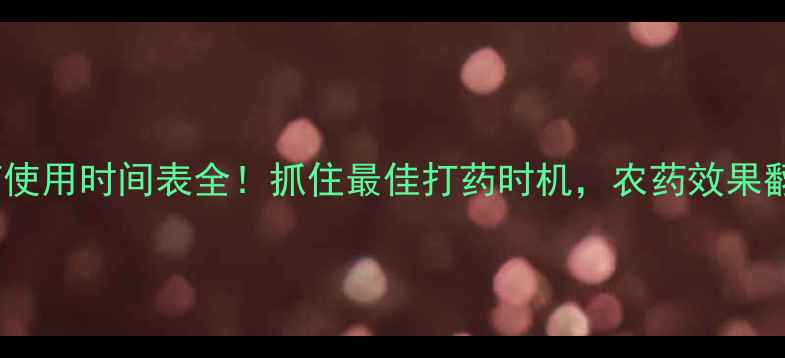 图片 🌟农药使用时间表全！抓住最佳打药时机，农药效果翻倍💪1