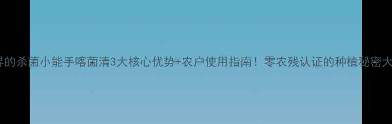 图片 🌟农药界的杀菌小能手喀菌清3大核心优势+农户使用指南！零农残认证的种植秘密大公开🌱1