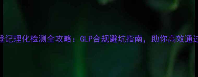 图片 🌟农药登记理化检测全攻略：GLP合规避坑指南，助你高效通过审批！