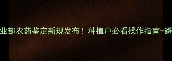 图片 🌟北京农业部农药鉴定新规发布！种植户必看操作指南+避坑攻略💰