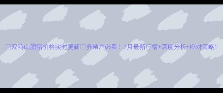 图片 🌟双鸭山肥猪价格实时更新🐷养殖户必看！7月最新行情+深度分析+应对策略1
