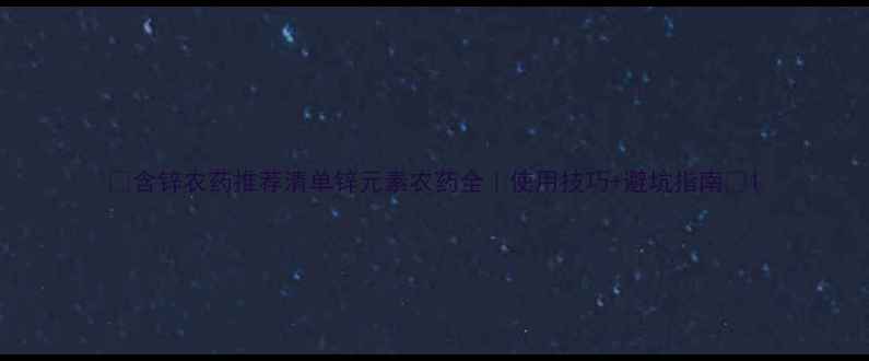 图片 🌟含锌农药推荐清单锌元素农药全｜使用技巧+避坑指南🌾1