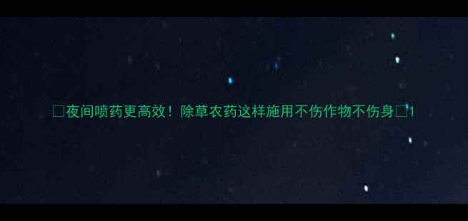 图片 🌟夜间喷药更高效！除草农药这样施用不伤作物不伤身🌟1