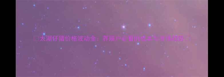 图片 🌟太湖仔猪价格波动全：养殖户必看的成本与市场趋势🔥