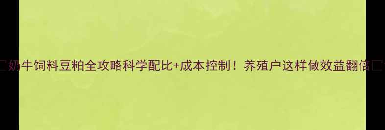 图片 🌟奶牛饲料豆粕全攻略科学配比+成本控制！养殖户这样做效益翻倍💰1
