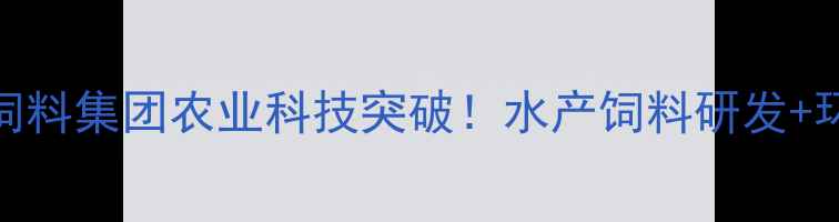 图片 🌟广东粤海饲料集团农业科技突破！水产饲料研发+环保养殖全🌟