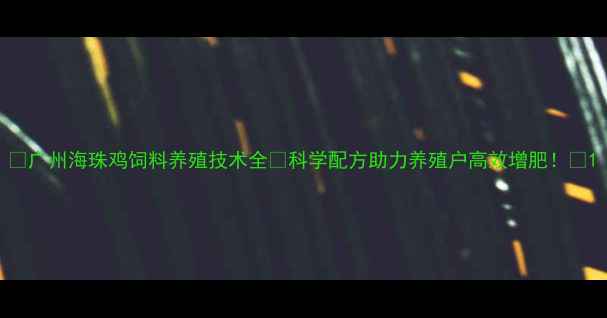 图片 🌟广州海珠鸡饲料养殖技术全🐔科学配方助力养殖户高效增肥！🌟1