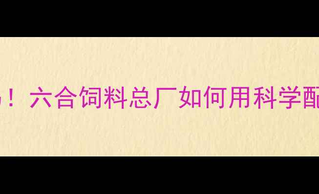 图片 🌟广西南宁饲料界的黑马！六合饲料总厂如何用科学配方助力养殖户增收？🌟1