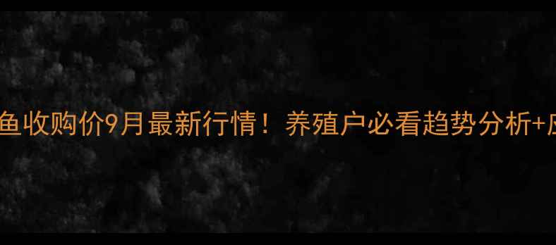 图片 🌟广西罗非鱼收购价9月最新行情！养殖户必看趋势分析+应对策略🌟1