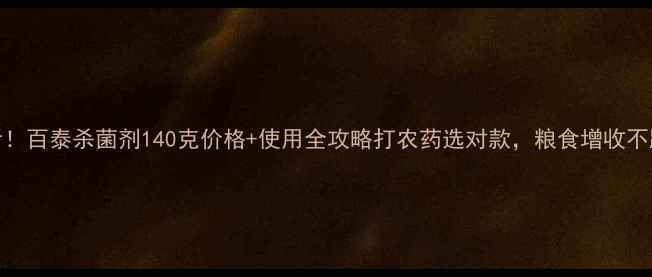 图片 🌟必看！百泰杀菌剂140克价格+使用全攻略打农药选对款，粮食增收不踩坑！