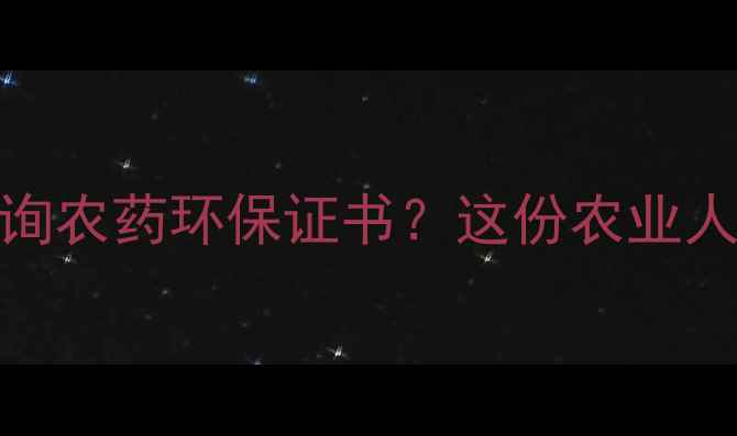 图片 🌟手把手教你如何查询农药环保证书？这份农业人必备指南请收好！🌟