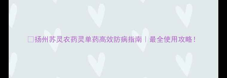 图片 🌟扬州苏灵农药灵单药高效防病指南｜最全使用攻略！