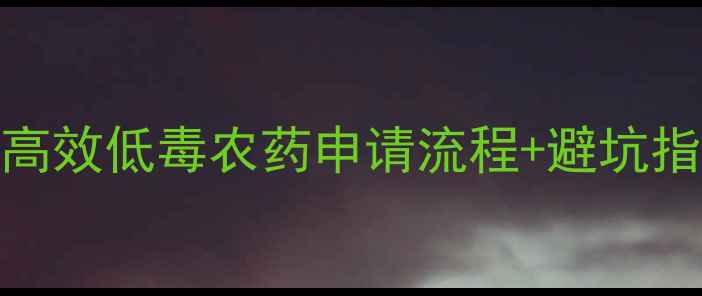 图片 🌟新农药登记全攻略｜高效低毒农药申请流程+避坑指南（附官方材料清单）