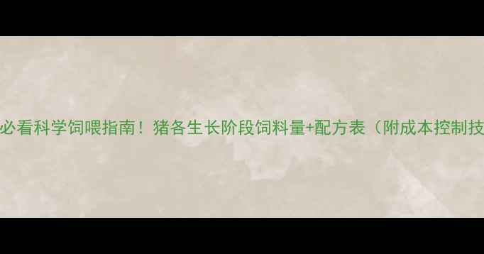 图片 🌟新手必看科学饲喂指南！猪各生长阶段饲料量+配方表（附成本控制技巧）🐷