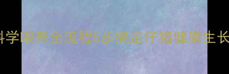 图片 🌟新手必看！小猪饲料配方+科学喂养全流程5步搞定仔猪健康生长，养殖户都在偷偷用的秘籍！