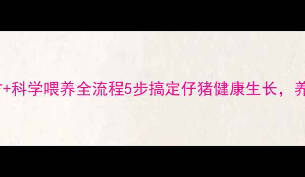 图片 🌟新手必看！小猪饲料配方+科学喂养全流程5步搞定仔猪健康生长，养殖户都在偷偷用的秘籍！1