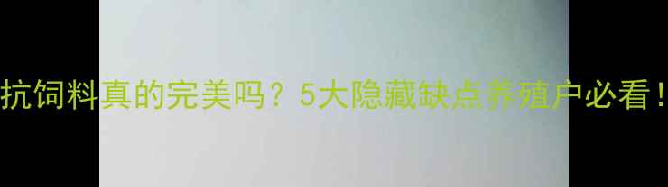 图片 🌟无抗饲料真的完美吗？5大隐藏缺点养殖户必看！🌟1