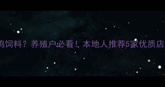 图片 🌟昆明哪里买鸡饲料？养殖户必看！本地人推荐5家优质店铺+选购指南🌟