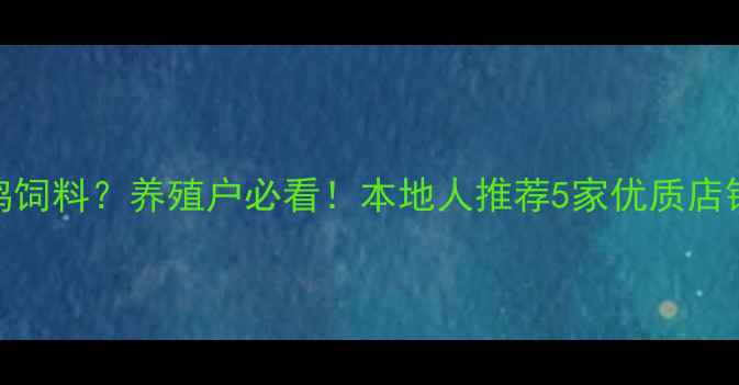 图片 🌟昆明哪里买鸡饲料？养殖户必看！本地人推荐5家优质店铺+选购指南🌟1
