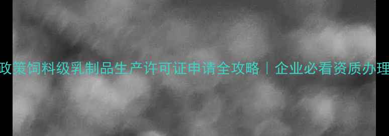 图片 🌟最新政策饲料级乳制品生产许可证申请全攻略｜企业必看资质办理指南📌