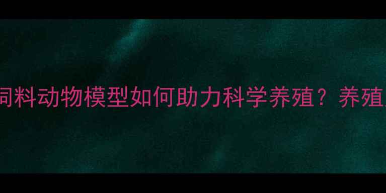 图片 🌟最新趋势！饲料动物模型如何助力科学养殖？养殖户必看指南🌟1