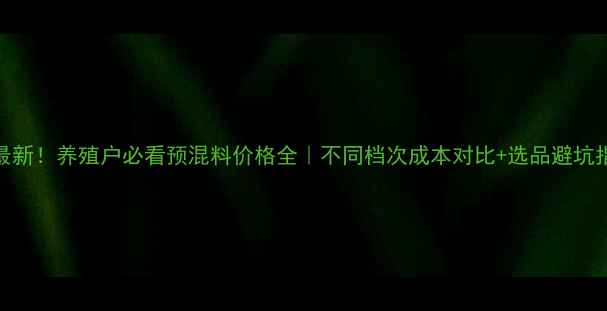 图片 🌟最新！养殖户必看预混料价格全｜不同档次成本对比+选品避坑指南