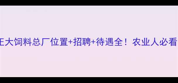 图片 🌟正大饲料总厂位置+招聘+待遇全！农业人必看🌟1