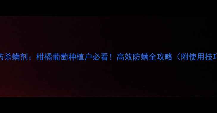 图片 🌟江苏东宝农药杀螨剂：柑橘葡萄种植户必看！高效防螨全攻略（附使用技巧+价格查询）1