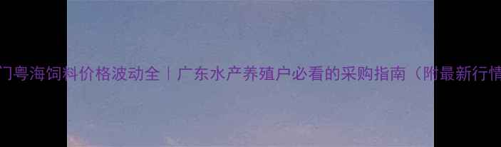 图片 🌟江门粤海饲料价格波动全｜广东水产养殖户必看的采购指南（附最新行情表）