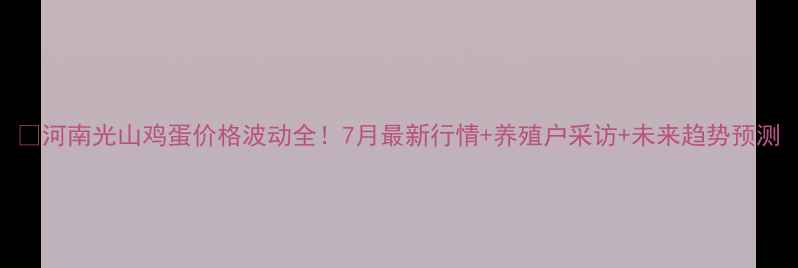 图片 🌟河南光山鸡蛋价格波动全！7月最新行情+养殖户采访+未来趋势预测
