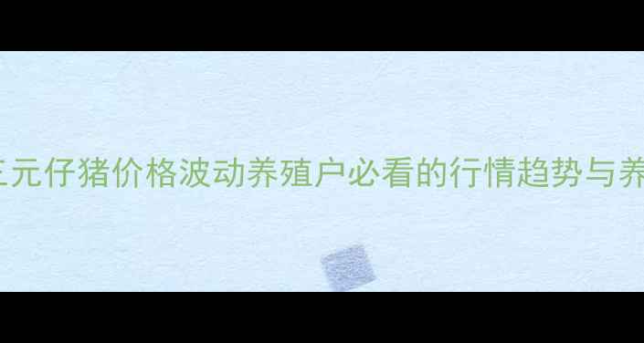 图片 🌟泊头市外三元仔猪价格波动养殖户必看的行情趋势与养殖建议🐷💰1