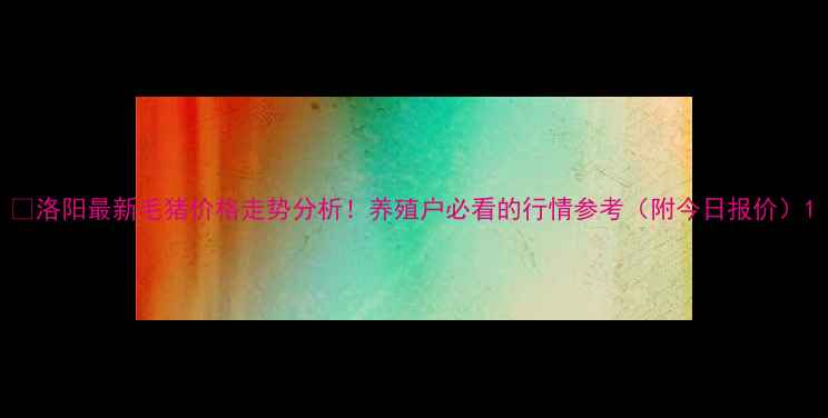 图片 🌟洛阳最新毛猪价格走势分析！养殖户必看的行情参考（附今日报价）1