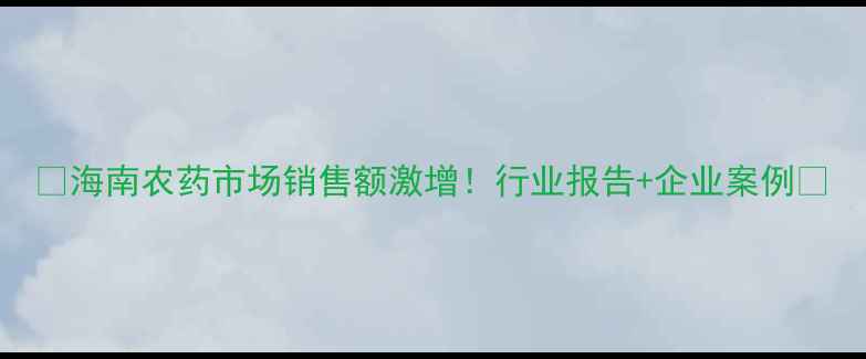 图片 🌟海南农药市场销售额激增！行业报告+企业案例🌟