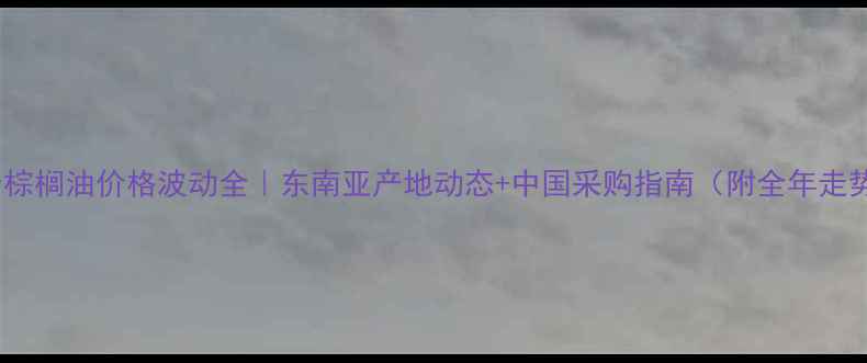 图片 🌟混合棕榈油价格波动全｜东南亚产地动态+中国采购指南（附全年走势图）1