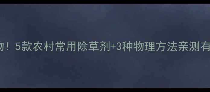 图片 🌟清除杂树不伤作物！5款农村常用除草剂+3种物理方法亲测有效（附使用指南）1