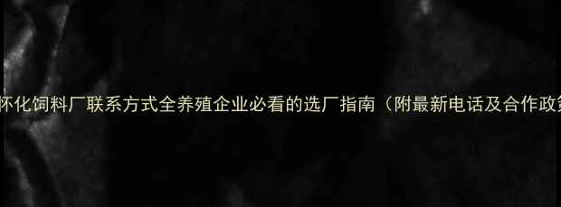 图片 🌟湖南怀化饲料厂联系方式全养殖企业必看的选厂指南（附最新电话及合作政策）🌟1