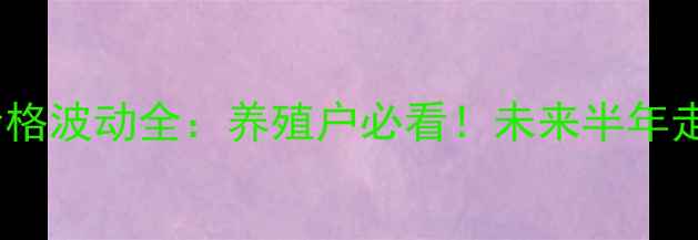 图片 🌟猪肉价格波动全：养殖户必看！未来半年走势预测1