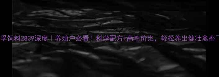 图片 🌟瑞孚饲料2839深度｜养殖户必看！科学配方+高性价比，轻松养出健壮禽畜💪🐔1