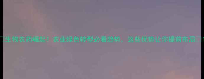 图片 🌟生物农药崛起！农业绿色转型必看趋势，这些优势让你提前布局💡1