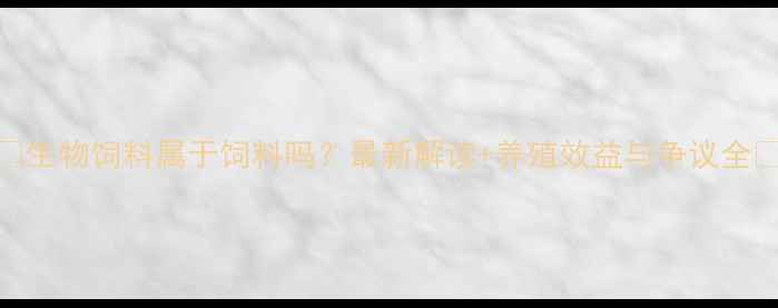 图片 🌟生物饲料属于饲料吗？最新解读+养殖效益与争议全💡