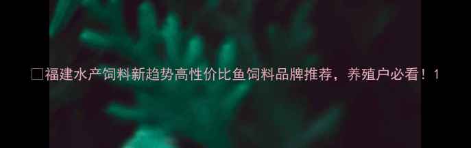 图片 🌟福建水产饲料新趋势高性价比鱼饲料品牌推荐，养殖户必看！1