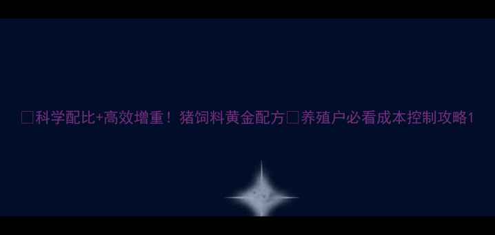 图片 🌟科学配比+高效增重！猪饲料黄金配方💪养殖户必看成本控制攻略1