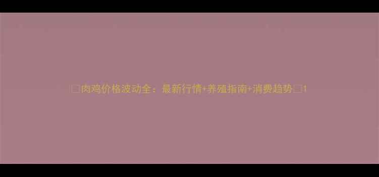 图片 🌟肉鸡价格波动全：最新行情+养殖指南+消费趋势🌟1