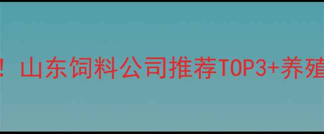 图片 🌟胶州本地人私藏！山东饲料公司推荐TOP3+养殖户必看选品攻略🌾
