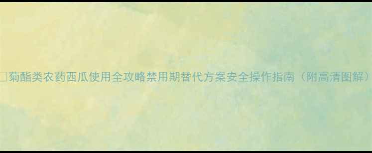 图片 🌟菊酯类农药西瓜使用全攻略禁用期替代方案安全操作指南（附高清图解）