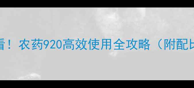 图片 🌟葡萄种植必看！农药920高效使用全攻略（附配比与注意事项）