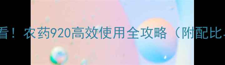 图片 🌟葡萄种植必看！农药920高效使用全攻略（附配比与注意事项）1