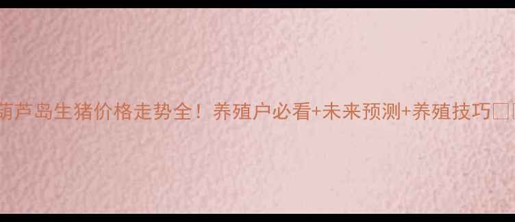 图片 🌟葫芦岛生猪价格走势全！养殖户必看+未来预测+养殖技巧🐷💰1