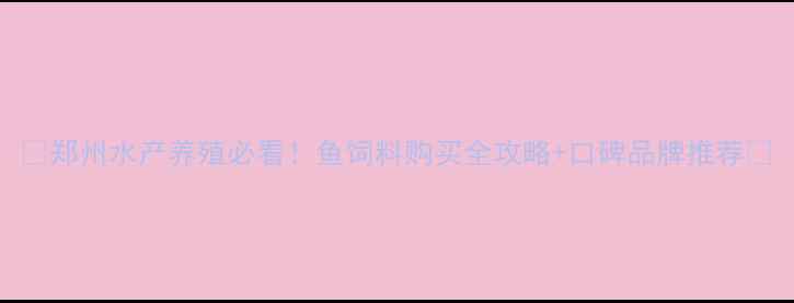 图片 🌟郑州水产养殖必看！鱼饲料购买全攻略+口碑品牌推荐🌟